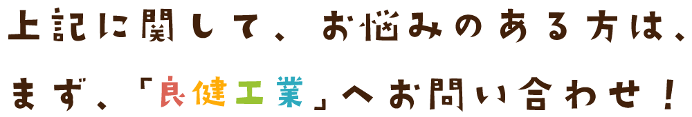 上記に関して、お悩みのある方は、まず、「良健工業」へお問い合わせ！