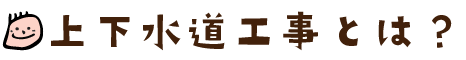 上下水道工事とは？